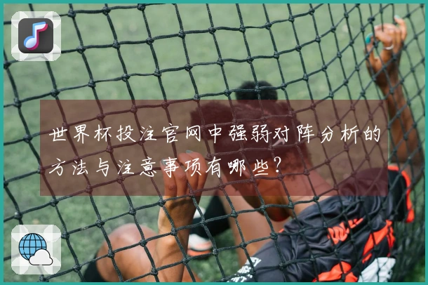 世界杯投注官网中强弱对阵分析的方法与注意事项有哪些？